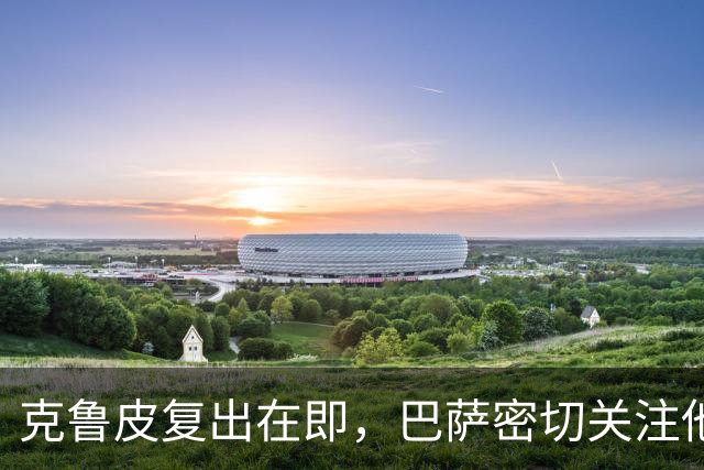 克鲁皮复出在即，巴萨密切关注他的伤愈进展