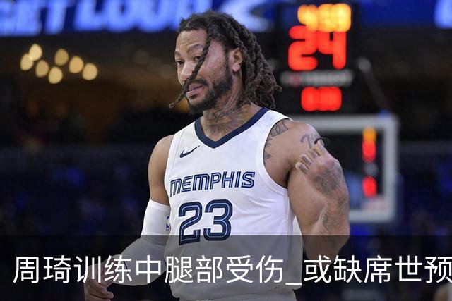 周琦训练中腿部受伤 或缺席世预赛关键战役