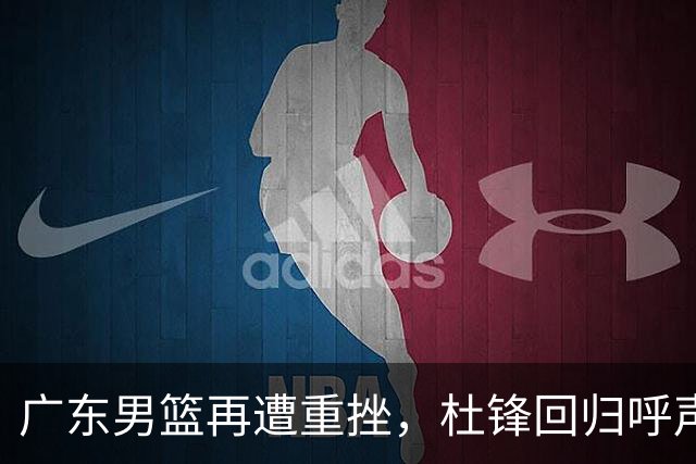 广东男篮再遭重挫，杜锋回归呼声高涨