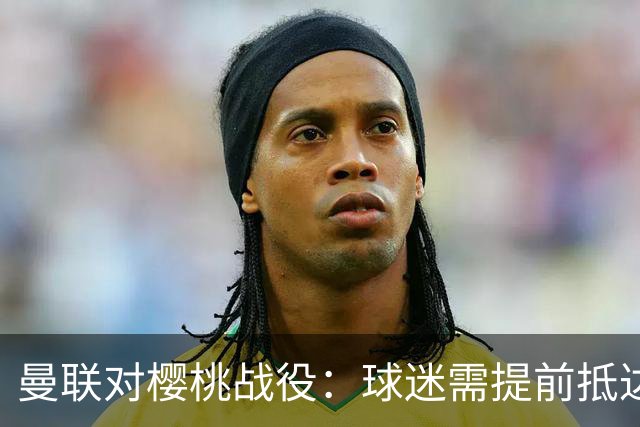 曼联对樱桃战役：球迷需提前抵达以应对电车停运