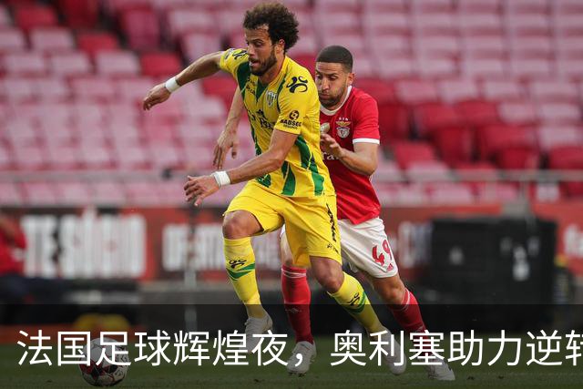 法国足球辉煌夜，奥利塞助力逆转比利时4-1