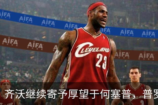 齐沃继续寄予厚望于何塞普，普罗韦德尔即将迎来首发机会